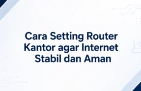 Cara Setting Router Kantor agar Internet Stabil dan Aman