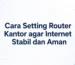 Cara Setting Router Kantor agar Internet Stabil dan Aman
